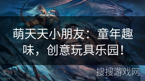 萌天天小朋友:童年趣味,创意玩具乐园! 萌天天小朋友:童年趣味,创意玩具乐园!