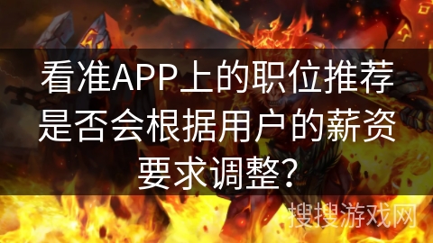 看准APP上的职位推荐是否会根据用户的薪资要求调整? 看准APP上的职位推荐是否会根据用户的薪资要求调整?