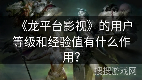 《龙平台影视》的用户等级和经验值有什么作用? 《龙平台影视》的用户等级和经验值有什么作用?