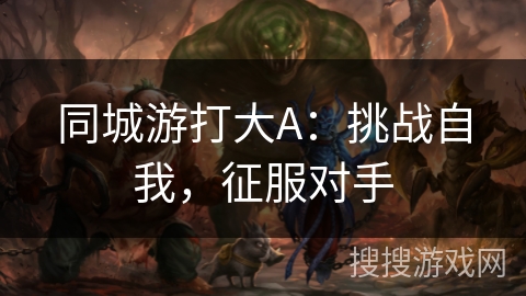 同城游打大A:挑战自我,征服对手 同城游打大A:挑战自我,征服对手