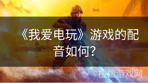 《我爱电玩》游戏的配音如何? 《我爱电玩》游戏的配音如何?
