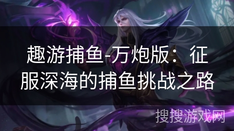 趣游捕鱼-万炮版：征服深海的捕鱼挑战之路