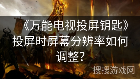 《万能电视投屏钥匙》投屏时屏幕分辨率如何调整？