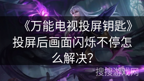 《万能电视投屏钥匙》投屏后画面闪烁不停怎么解决？