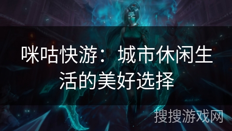咪咕快游:城市休闲生活的美好选择 咪咕快游:城市休闲生活的美好选择