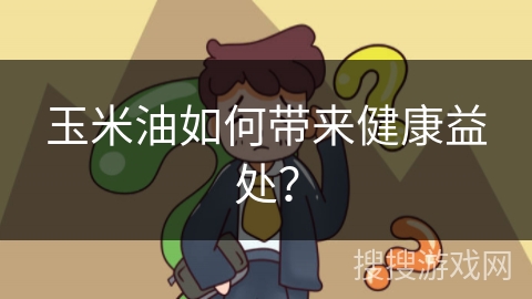 玉米油如何带来健康益处?