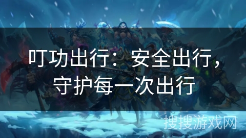 叮功出行：安全出行，守护每一次出行