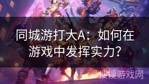 同城游打大A:如何在游戏中发挥实力? 同城游打大A:如何在游戏中发挥实力?