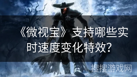 《微视宝》支持哪些实时速度变化特效? 《微视宝》支持哪些实时速度变化特效?