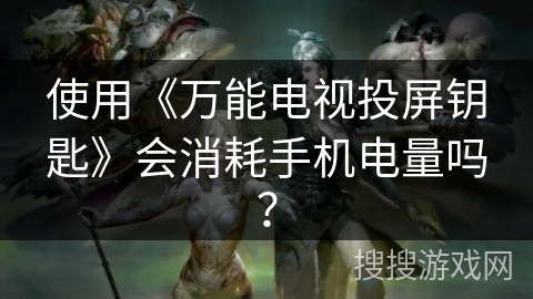 使用《万能电视投屏钥匙》会消耗手机电量吗? 使用《万能电视投屏钥匙》会消耗手机电量吗?