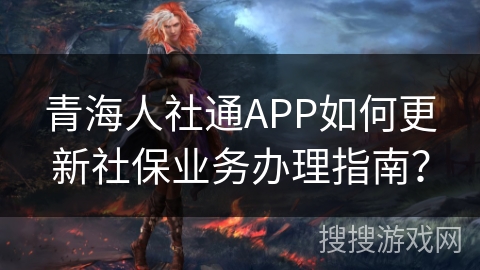 青海人社通APP如何更新社保业务办理指南? 青海人社通APP如何更新社保业务办理指南?