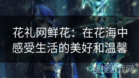 花礼网鲜花:在花海中感受生活的美好和温馨 花礼网鲜花:在花海中感受生活的美好和温馨