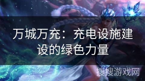 万城万充:充电设施建设的绿色力量 万城万充:充电设施建设的绿色力量