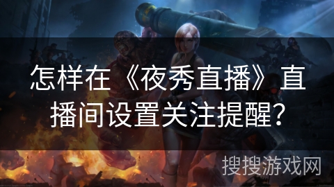 怎样在《夜秀直播》直播间设置关注提醒？