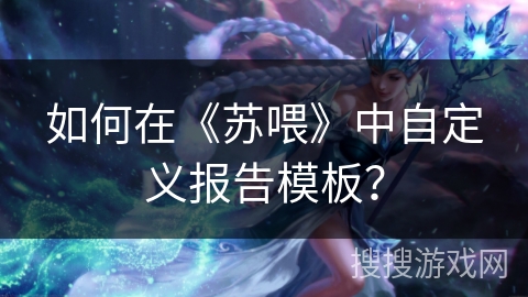 如何在《苏喂》中自定义报告模板？