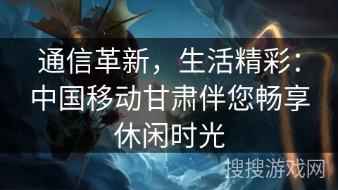 通信革新，生活精彩：中国移动甘肃伴您畅享休闲时光