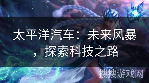 太平洋汽车:未来风暴,探索科技之路 太平洋汽车:未来风暴,探索科技之路