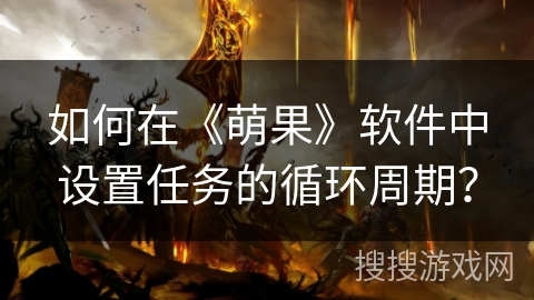 如何在《萌果》软件中设置任务的循环周期? 如何在《萌果》软件中设置任务的循环周期?