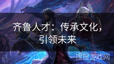 齐鲁人才:传承文化,引领未来 齐鲁人才:传承文化,引领未来