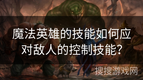 魔法英雄的技能如何应对敌人的控制技能? 魔法英雄的技能如何应对敌人的控制技能?