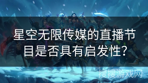 星空无限传媒的直播节目是否具有启发性? 星空无限传媒的直播节目是否具有启发性?
