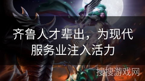 齐鲁人才辈出,为现代服务业注入活力 齐鲁人才辈出,为现代服务业注入活力
