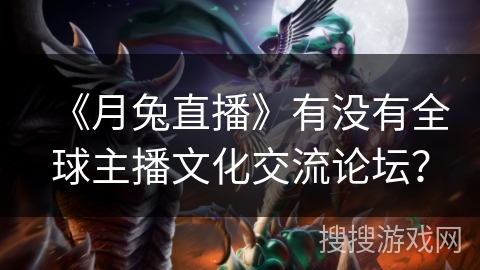 《月兔直播》有没有全球主播文化交流论坛? 《月兔直播》有没有全球主播文化交流论坛?