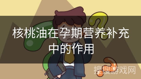 核桃油在孕期营养补充中的作用