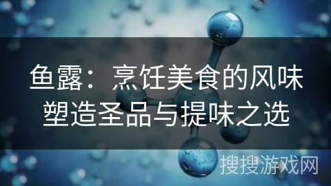 鱼露：烹饪美食的风味塑造圣品与提味之选