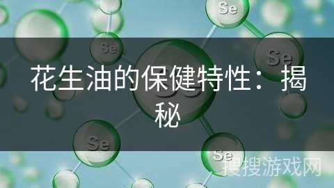 花生油的保健特性：揭秘
