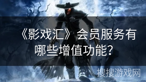 《影戏汇》会员服务有哪些增值功能? 《影戏汇》会员服务有哪些增值功能?