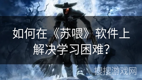 如何在《苏喂》软件上解决学习困难? 如何在《苏喂》软件上解决学习困难?