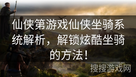 仙侠第游戏仙侠坐骑系统解析,解锁炫酷坐骑的方法! 仙侠第游戏仙侠坐骑系统解析,解锁炫酷坐骑的方法!