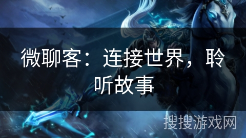 微聊客:连接世界,聆听故事 微聊客:连接世界,聆听故事