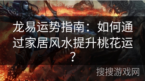 龙易运势指南:如何通过家居风水提升桃花运? 龙易运势指南:如何通过家居风水提升桃花运?