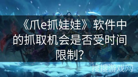 《爪e抓娃娃》软件中的抓取机会是否受时间限制? 《爪e抓娃娃》软件中的抓取机会是否受时间限制?