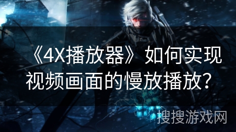 《4X播放器》如何实现视频画面的慢放播放? 《4X播放器》如何实现视频画面的慢放播放?