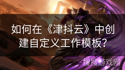 如何在《津抖云》中创建自定义工作模板? 如何在《津抖云》中创建自定义工作模板?