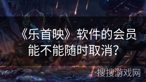 《乐首映》软件的会员能不能随时取消？
