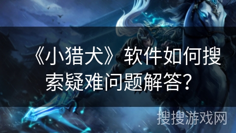 《小猎犬》软件如何搜索疑难问题解答? 《小猎犬》软件如何搜索疑难问题解答?