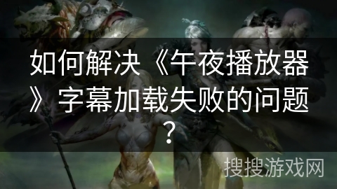 如何解决《午夜播放器》字幕加载失败的问题? 如何解决《午夜播放器》字幕加载失败的问题?