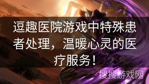 逗趣医院游戏中特殊患者处理，温暖心灵的医疗服务！