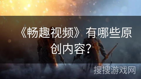 《畅趣视频》有哪些原创内容? 《畅趣视频》有哪些原创内容?