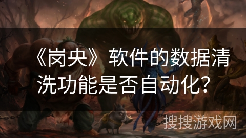 《岗央》软件的数据清洗功能是否自动化? 《岗央》软件的数据清洗功能是否自动化?