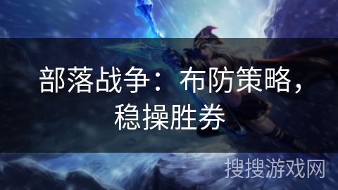 部落战争:布防策略,稳操胜券 部落战争:布防策略,稳操胜券