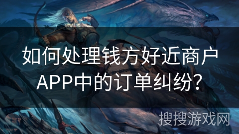 如何处理钱方好近商户APP中的订单纠纷? 如何处理钱方好近商户APP中的订单纠纷?