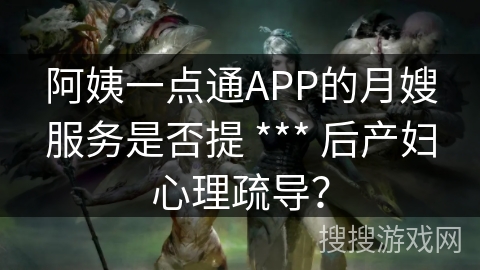 阿姨一点通APP的月嫂服务是否提 *** 后产妇心理疏导? 阿姨一点通APP的月嫂服务是否提 *** 后产妇心理疏导?
