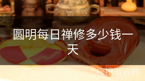 圆明每日禅修多少钱一天 圆明每日禅修多少钱一天
