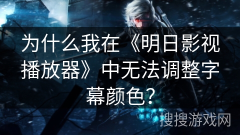 为什么我在《明日影视播放器》中无法调整字幕颜色? 为什么我在《明日影视播放器》中无法调整字幕颜色?