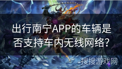 出行南宁APP的车辆是否支持车内无线网络? 出行南宁APP的车辆是否支持车内无线网络?